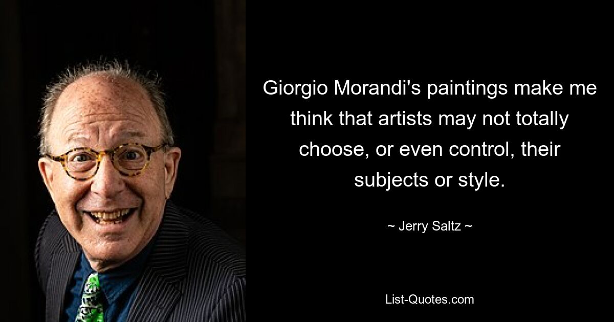 Giorgio Morandi's paintings make me think that artists may not totally choose, or even control, their subjects or style. — © Jerry Saltz