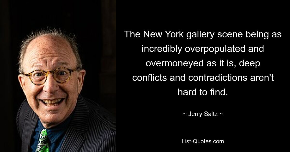 The New York gallery scene being as incredibly overpopulated and overmoneyed as it is, deep conflicts and contradictions aren't hard to find. — © Jerry Saltz