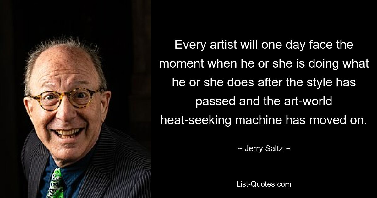 Every artist will one day face the moment when he or she is doing what he or she does after the style has passed and the art-world heat-seeking machine has moved on. — © Jerry Saltz