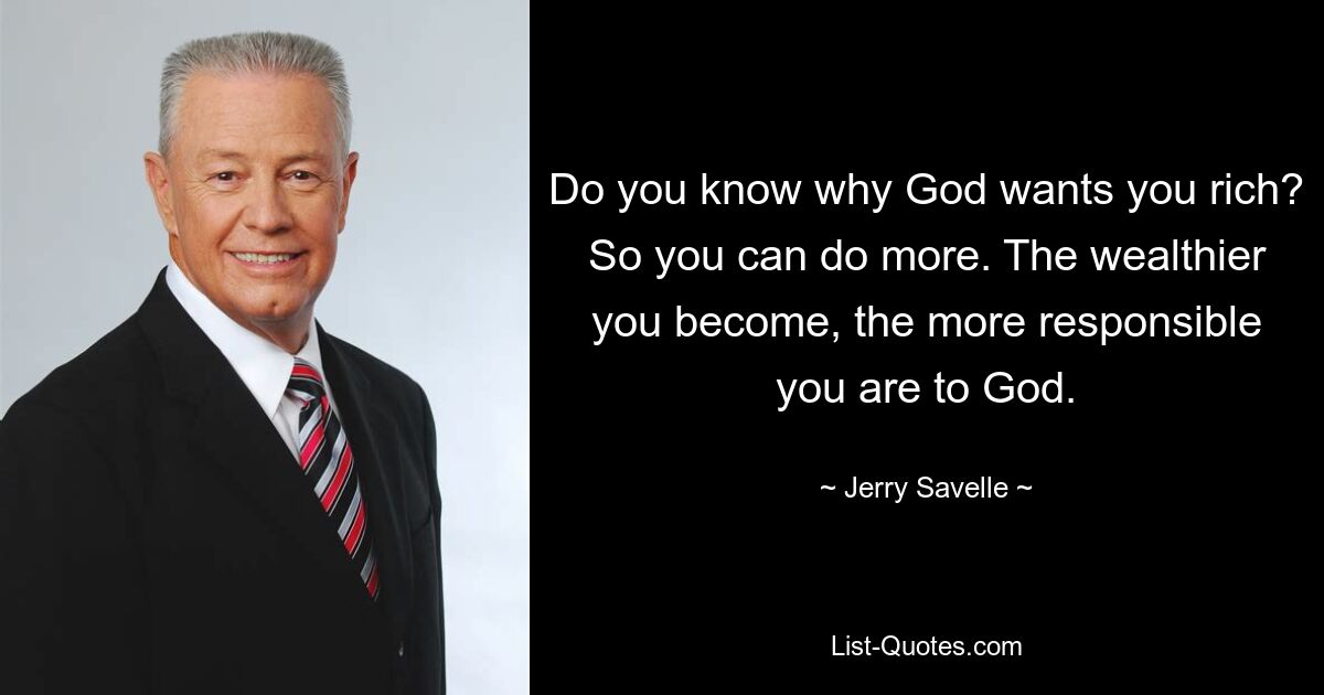 Do you know why God wants you rich? So you can do more. The wealthier you become, the more responsible you are to God. — © Jerry Savelle