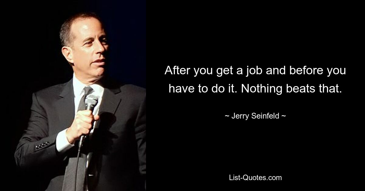 After you get a job and before you have to do it. Nothing beats that. — © Jerry Seinfeld