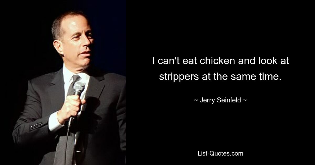 I can't eat chicken and look at strippers at the same time. — © Jerry Seinfeld