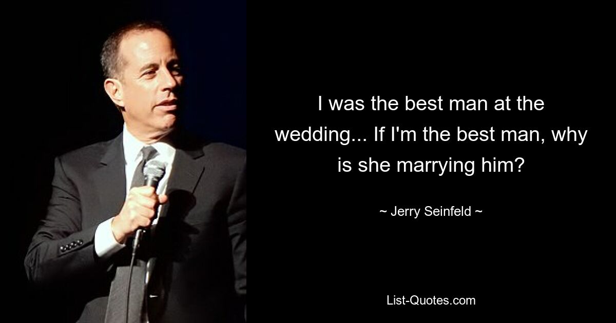 I was the best man at the wedding... If I'm the best man, why is she marrying him? — © Jerry Seinfeld