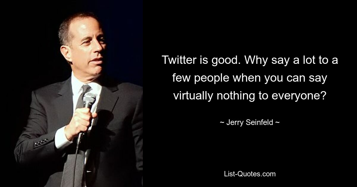 Twitter is good. Why say a lot to a few people when you can say virtually nothing to everyone? — © Jerry Seinfeld