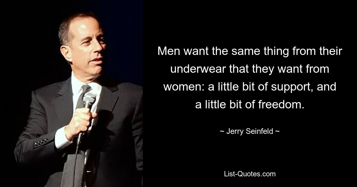 Men want the same thing from their underwear that they want from women: a little bit of support, and a little bit of freedom. — © Jerry Seinfeld