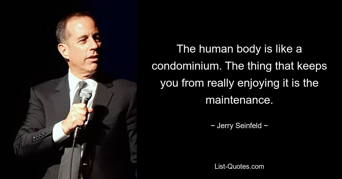 The human body is like a condominium. The thing that keeps you from really enjoying it is the maintenance. — © Jerry Seinfeld