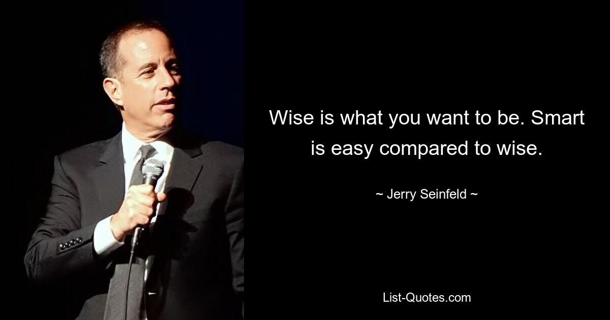 Wise is what you want to be. Smart is easy compared to wise. — © Jerry Seinfeld