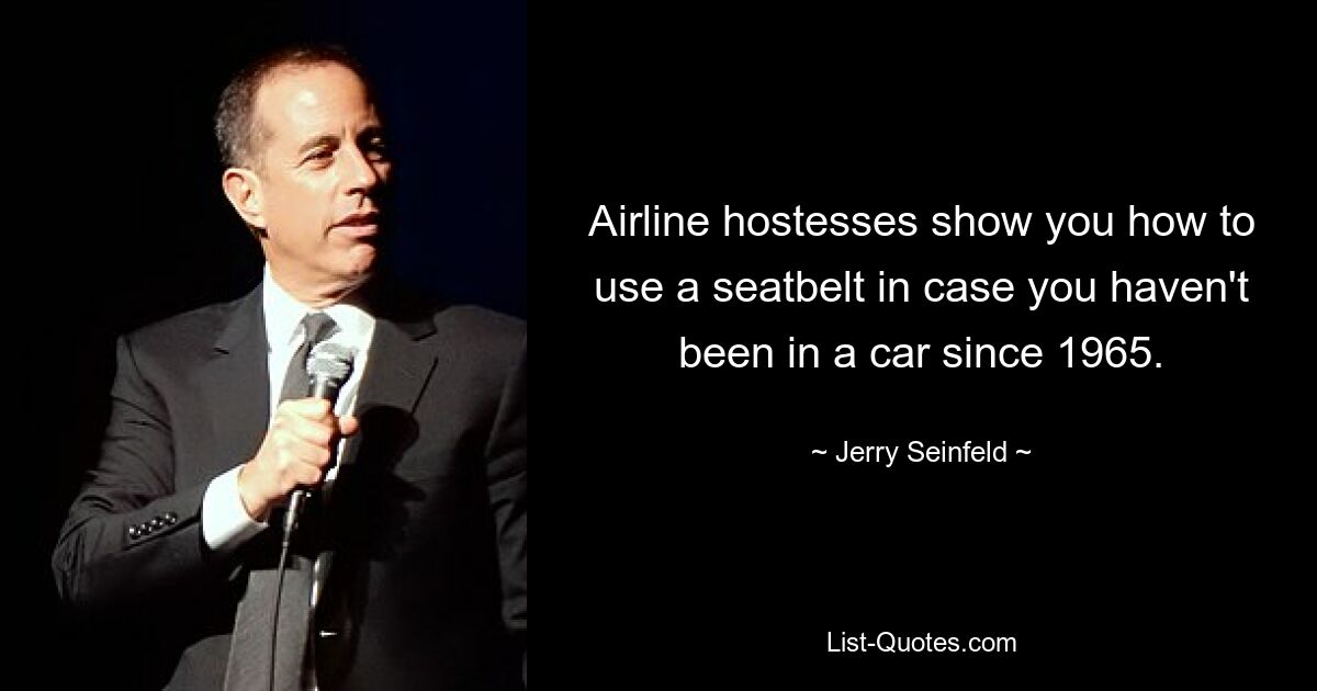 Airline hostesses show you how to use a seatbelt in case you haven't been in a car since 1965. — © Jerry Seinfeld