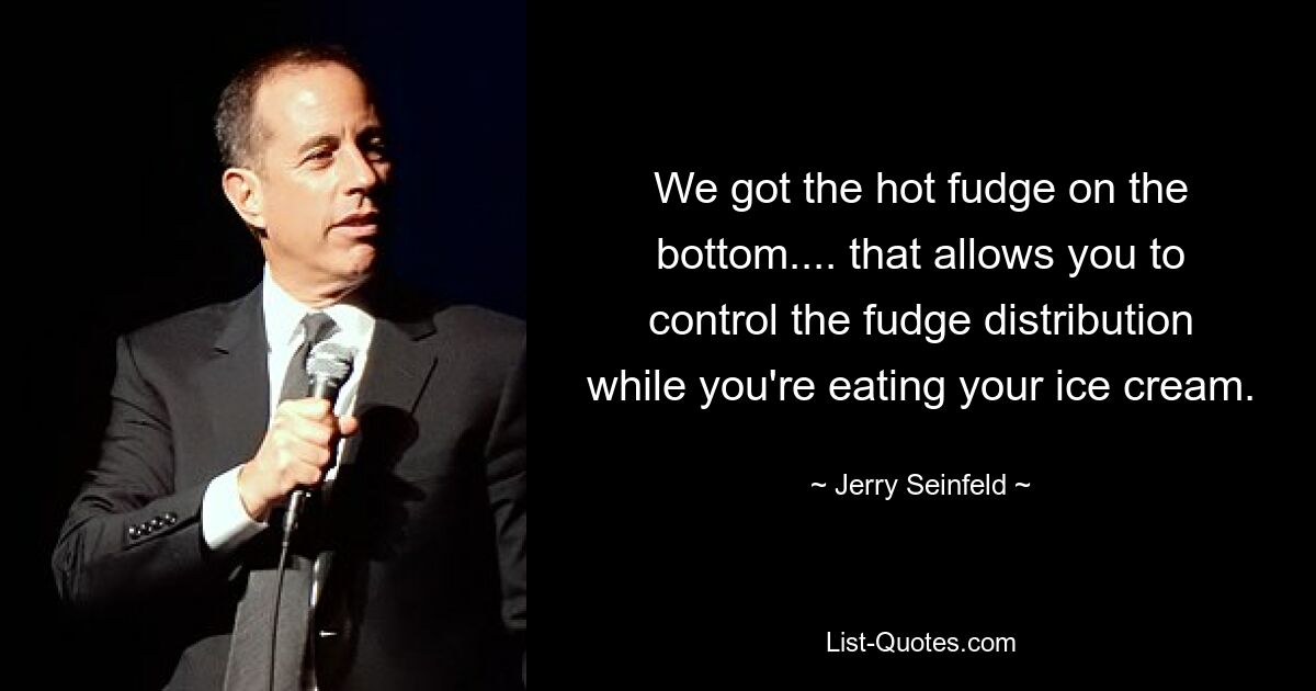 Wir haben den heißen Fudge auf der Unterseite ... so können Sie die Verteilung des Fudges steuern, während Sie Ihr Eis essen. — © Jerry Seinfeld