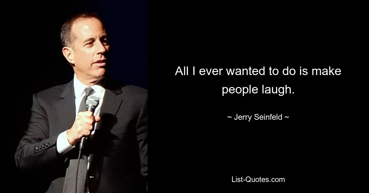 All I ever wanted to do is make people laugh. — © Jerry Seinfeld