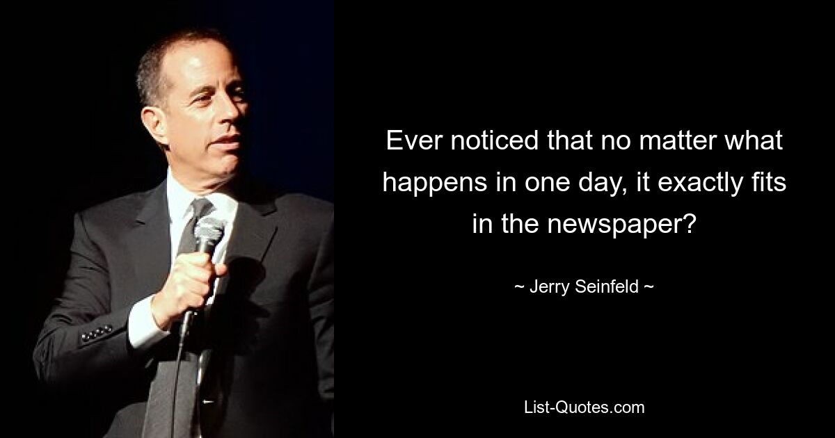 Ever noticed that no matter what happens in one day, it exactly fits in the newspaper? — © Jerry Seinfeld