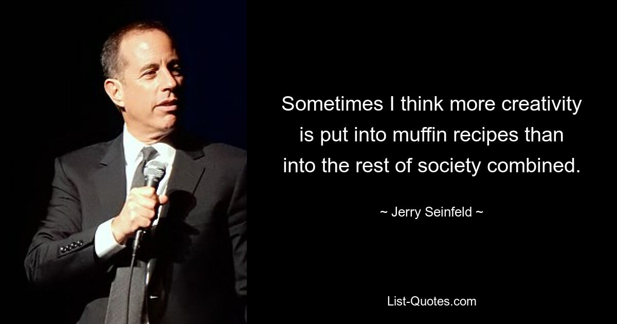 Sometimes I think more creativity is put into muffin recipes than into the rest of society combined. — © Jerry Seinfeld