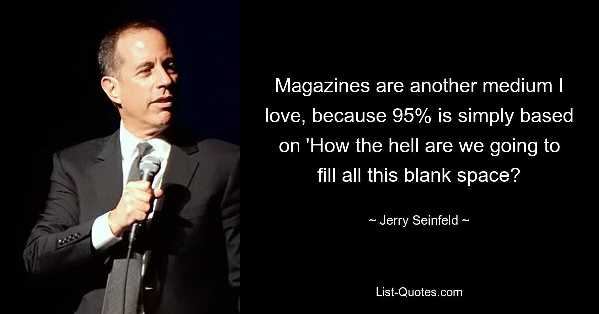 Magazines are another medium I love, because 95% is simply based on 'How the hell are we going to fill all this blank space? — © Jerry Seinfeld