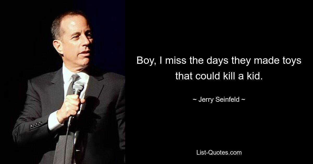 Boy, I miss the days they made toys that could kill a kid. — © Jerry Seinfeld