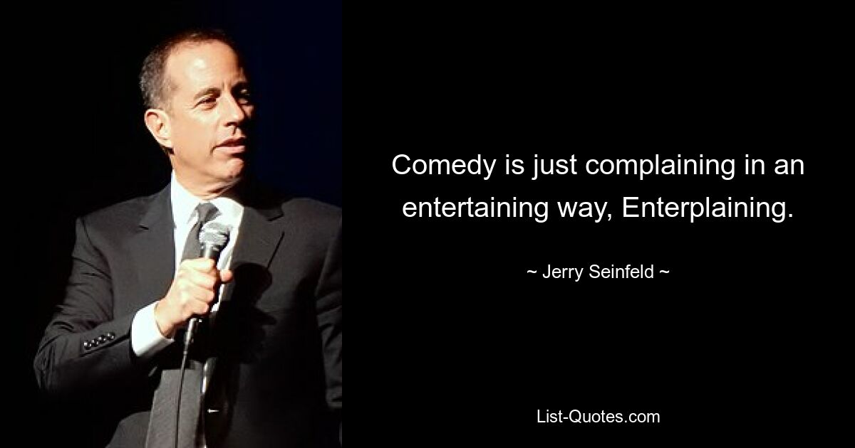 Comedy is just complaining in an entertaining way, Enterplaining. — © Jerry Seinfeld