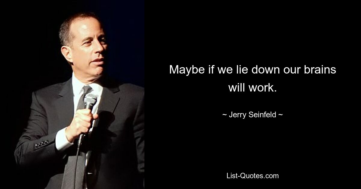 Maybe if we lie down our brains will work. — © Jerry Seinfeld