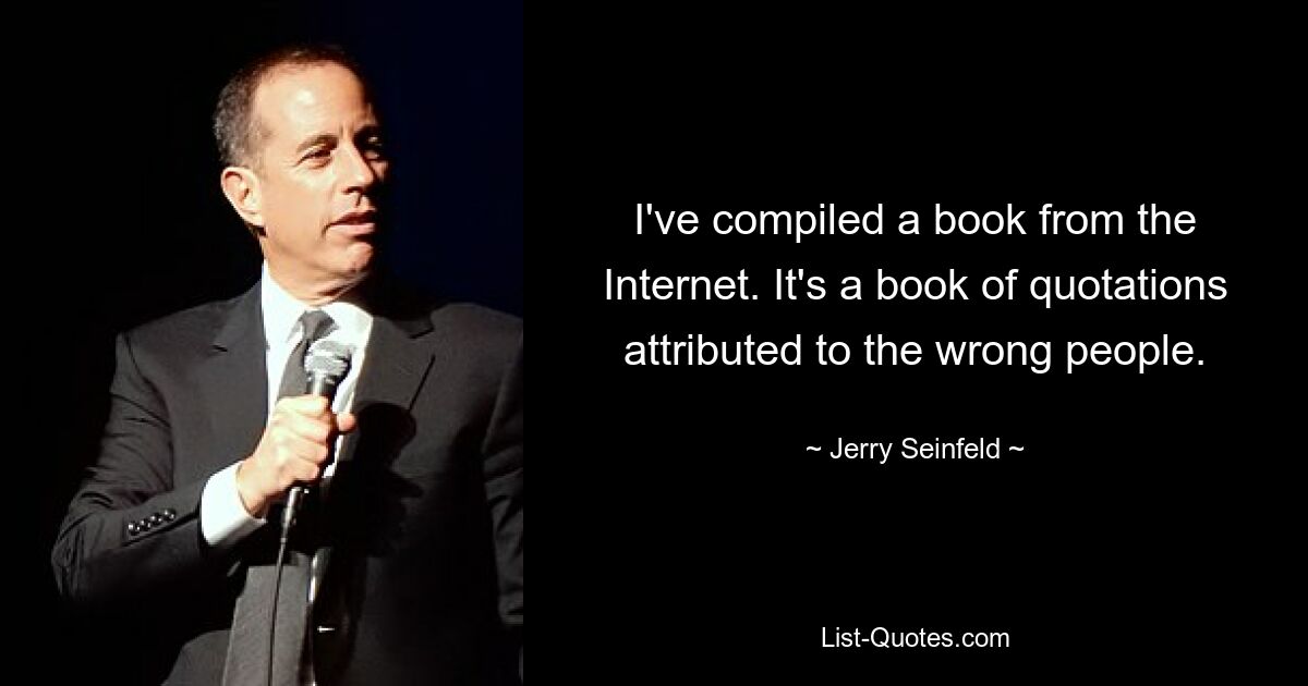 I've compiled a book from the Internet. It's a book of quotations attributed to the wrong people. — © Jerry Seinfeld