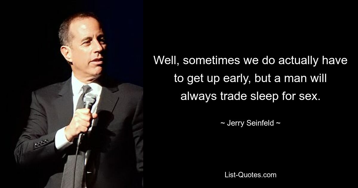 Well, sometimes we do actually have to get up early, but a man will always trade sleep for sex. — © Jerry Seinfeld