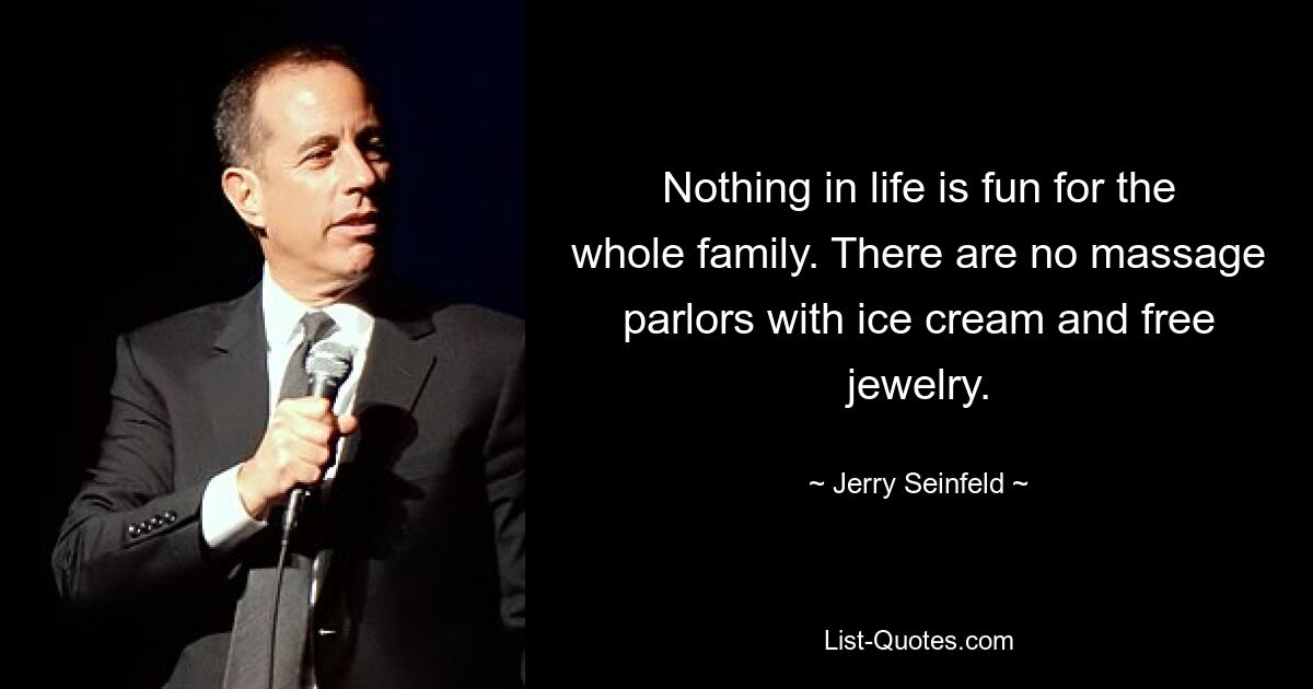 Nothing in life is fun for the whole family. There are no massage parlors with ice cream and free jewelry. — © Jerry Seinfeld