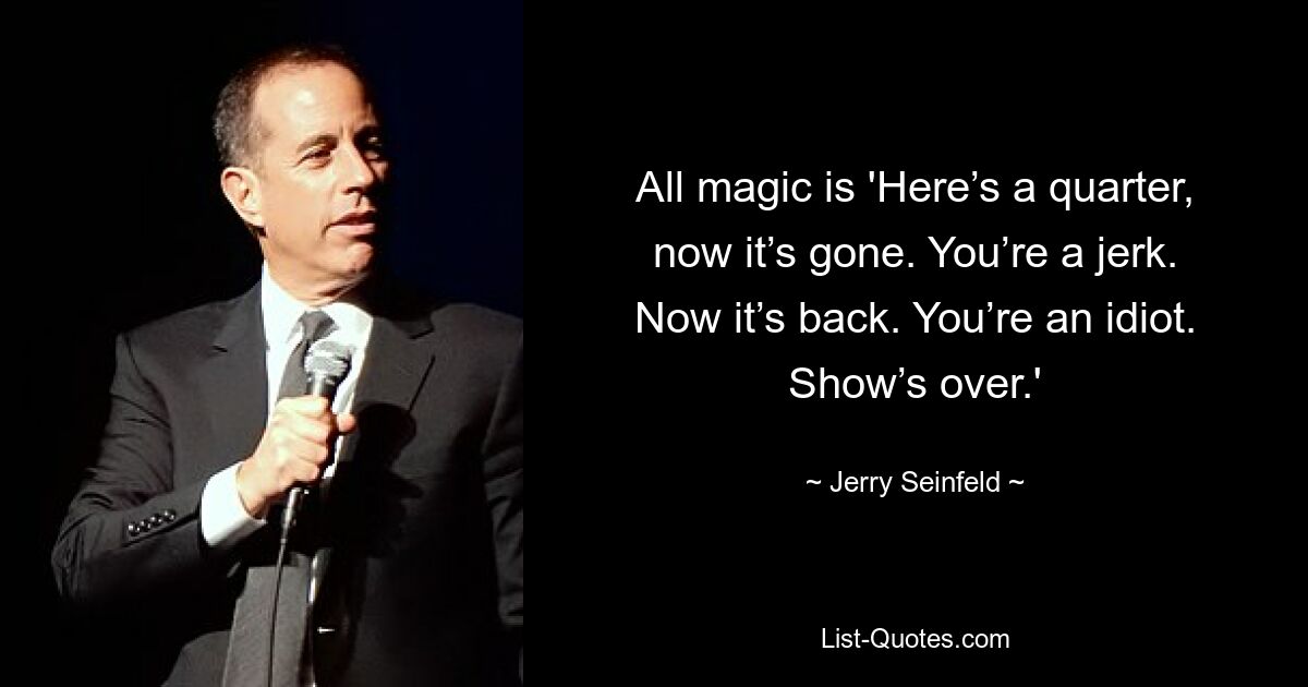 Die ganze Magie ist: „Hier ist ein Viertel, jetzt ist es weg.“ Du bist ein Idiot. Jetzt ist es zurück. Du bist ein Idiot. Die Show ist vorbei.&#39; — © Jerry Seinfeld