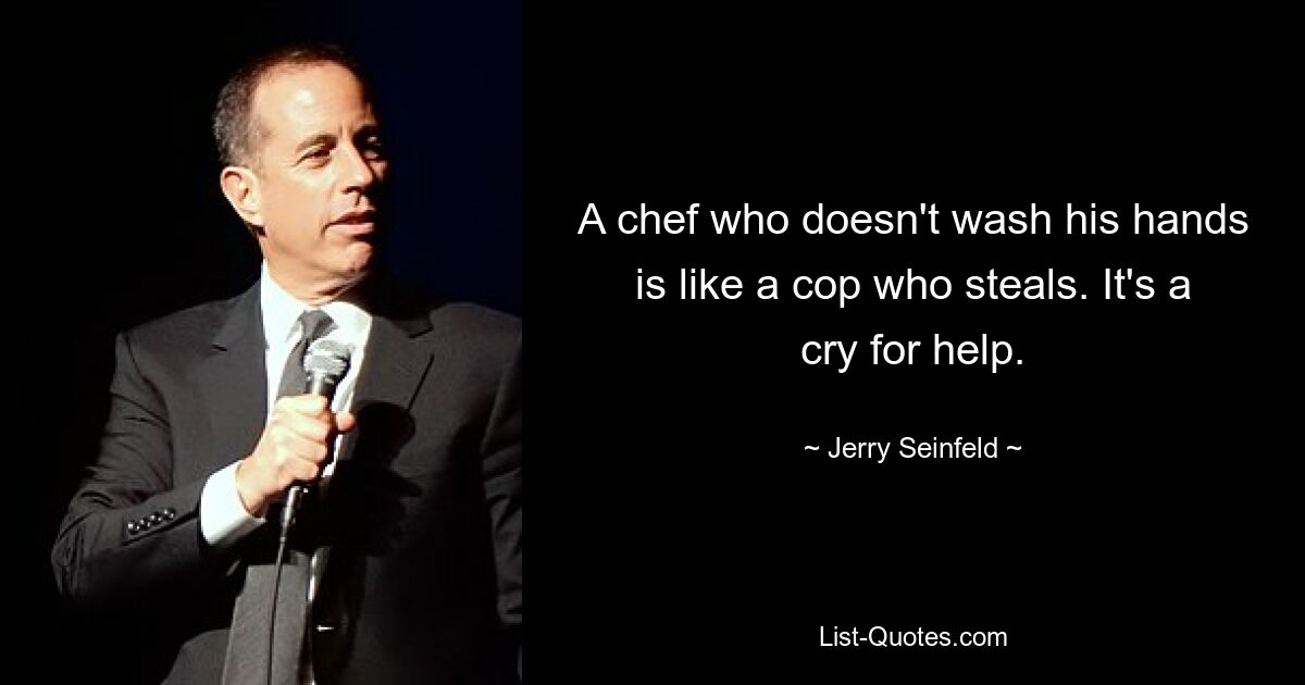 A chef who doesn't wash his hands is like a cop who steals. It's a cry for help. — © Jerry Seinfeld