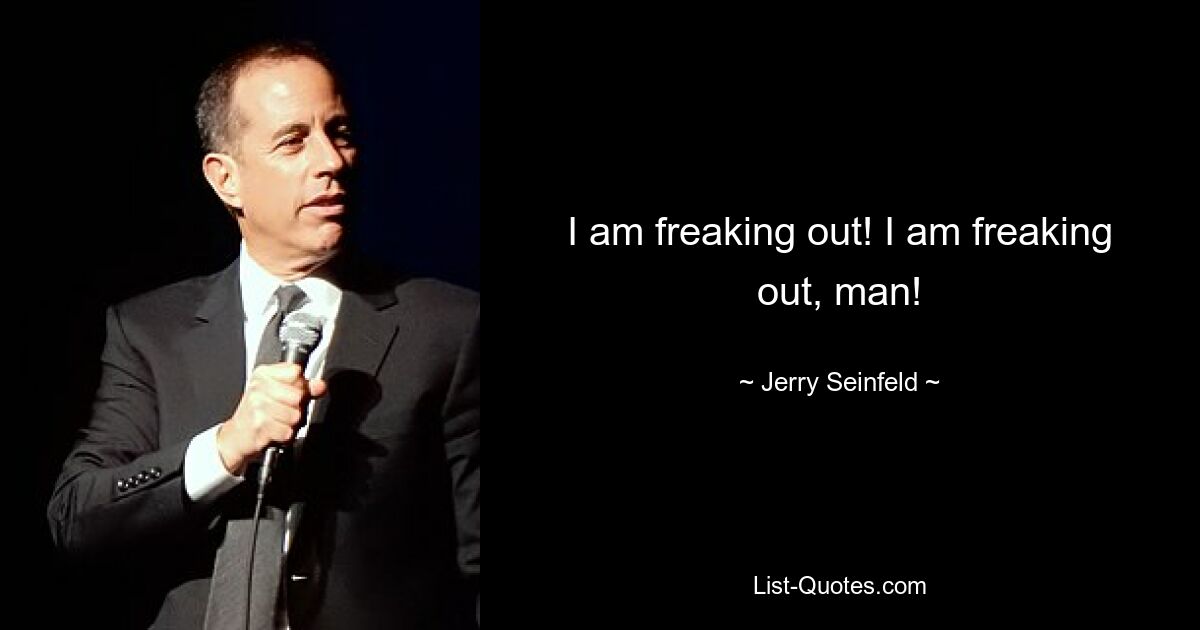 I am freaking out! I am freaking out, man! — © Jerry Seinfeld