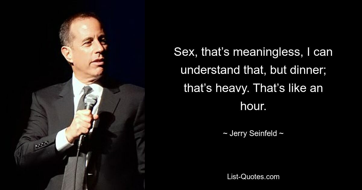 Sex, that’s meaningless, I can understand that, but dinner; that’s heavy. That’s like an hour. — © Jerry Seinfeld