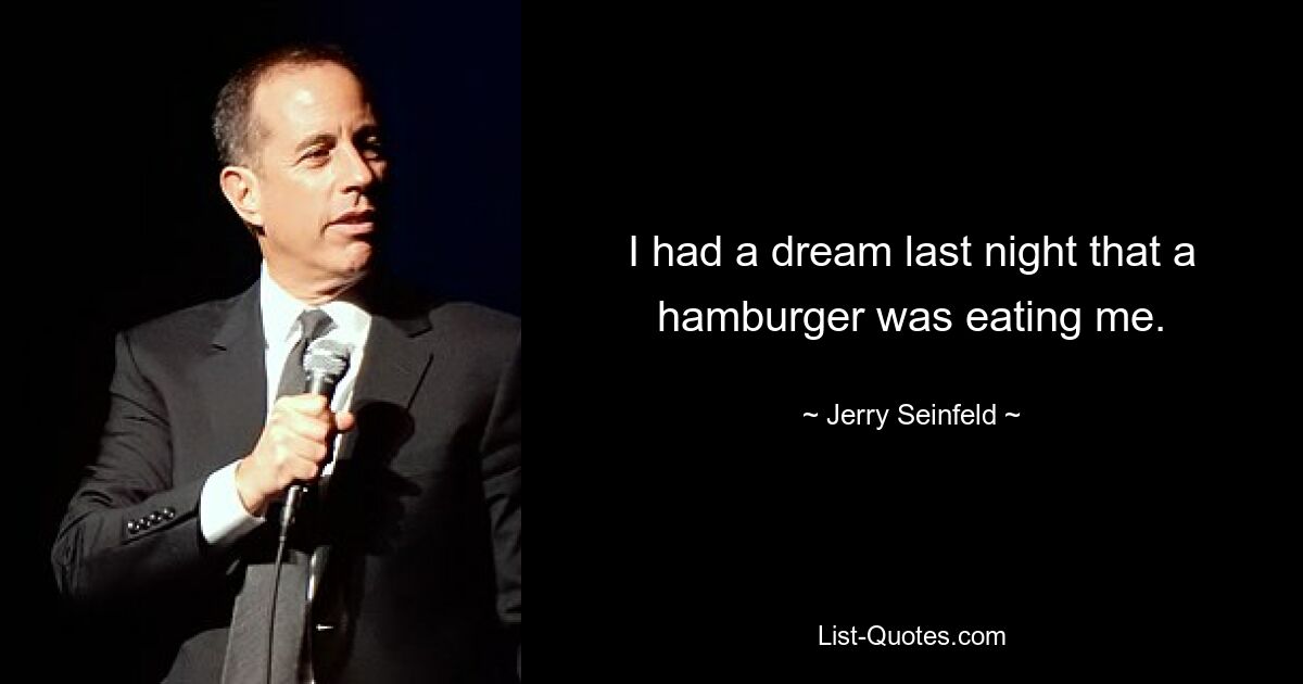 I had a dream last night that a hamburger was eating me. — © Jerry Seinfeld