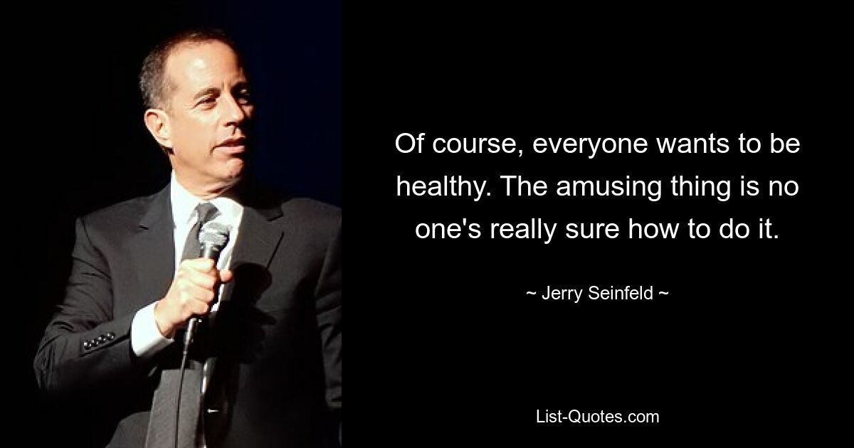 Of course, everyone wants to be healthy. The amusing thing is no one's really sure how to do it. — © Jerry Seinfeld