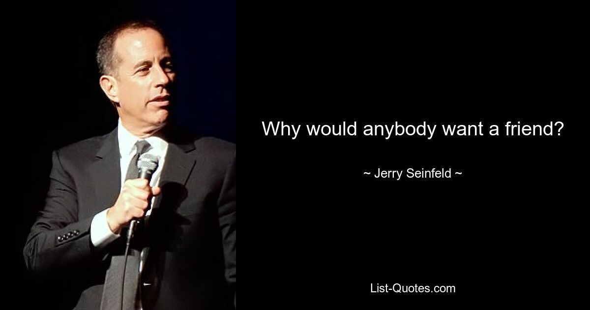 Why would anybody want a friend? — © Jerry Seinfeld