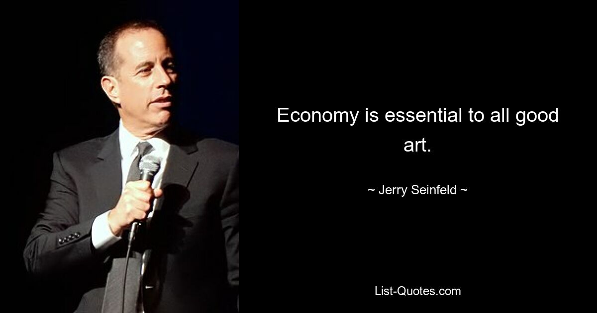 Economy is essential to all good art. — © Jerry Seinfeld