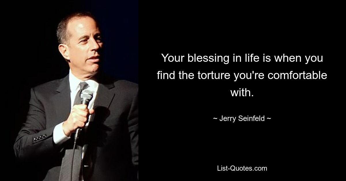 Your blessing in life is when you find the torture you're comfortable with. — © Jerry Seinfeld