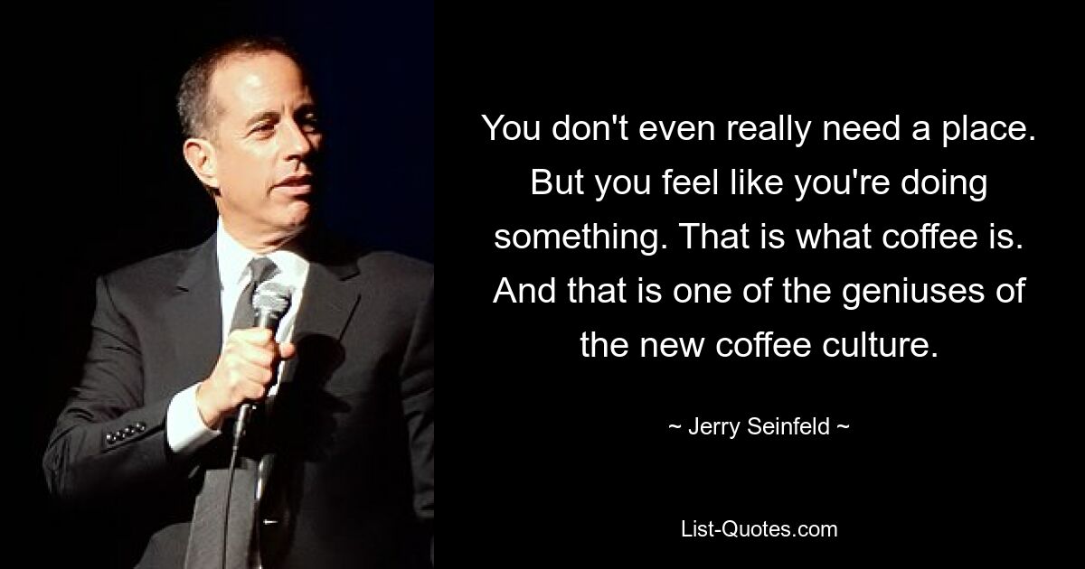 You don't even really need a place. But you feel like you're doing something. That is what coffee is. And that is one of the geniuses of the new coffee culture. — © Jerry Seinfeld