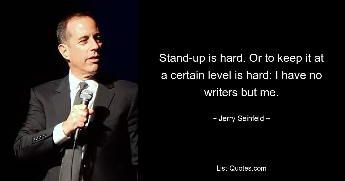 Stand-up is hard. Or to keep it at a certain level is hard: I have no writers but me. — © Jerry Seinfeld