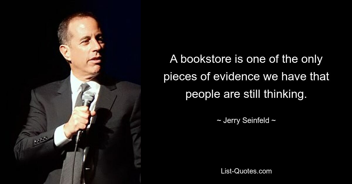 A bookstore is one of the only pieces of evidence we have that people are still thinking. — © Jerry Seinfeld