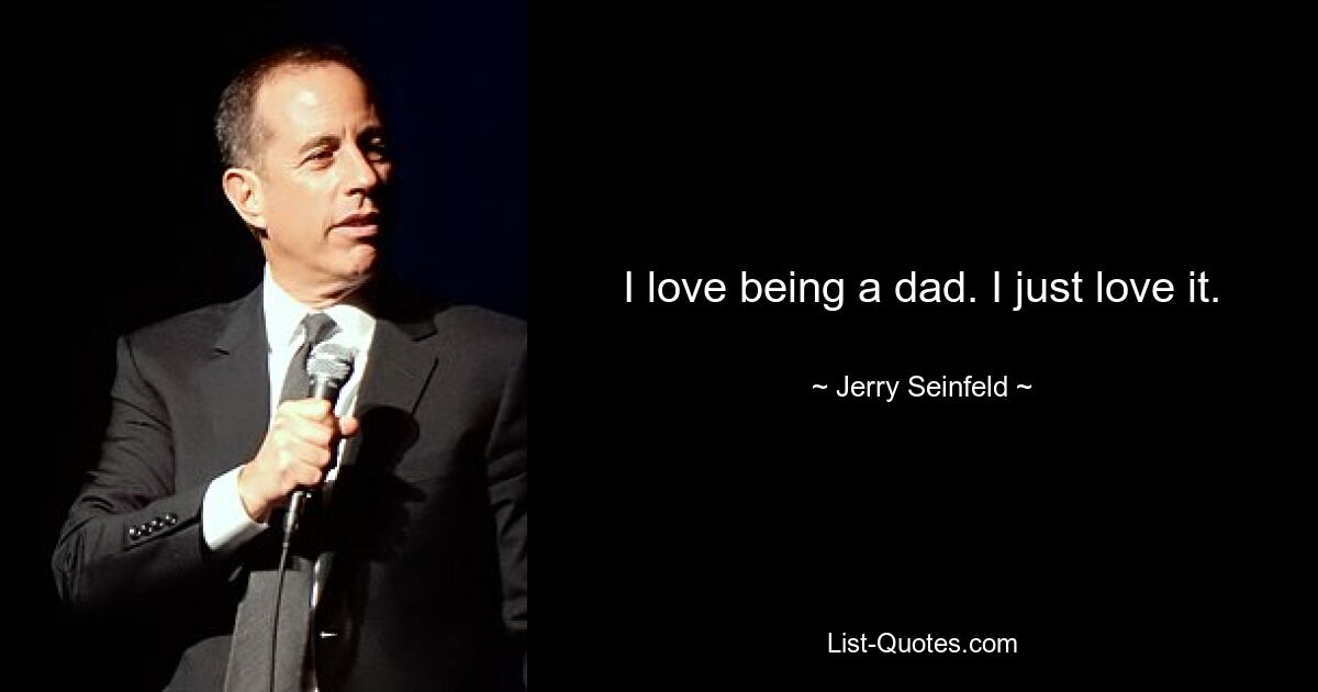 I love being a dad. I just love it. — © Jerry Seinfeld