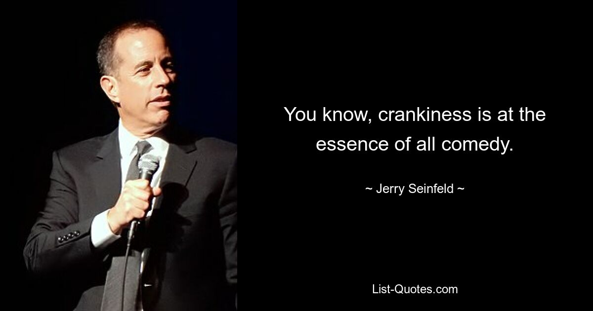 You know, crankiness is at the essence of all comedy. — © Jerry Seinfeld