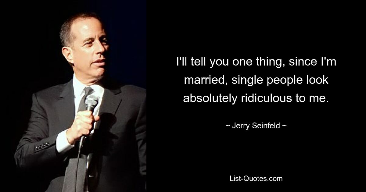 I'll tell you one thing, since I'm married, single people look absolutely ridiculous to me. — © Jerry Seinfeld