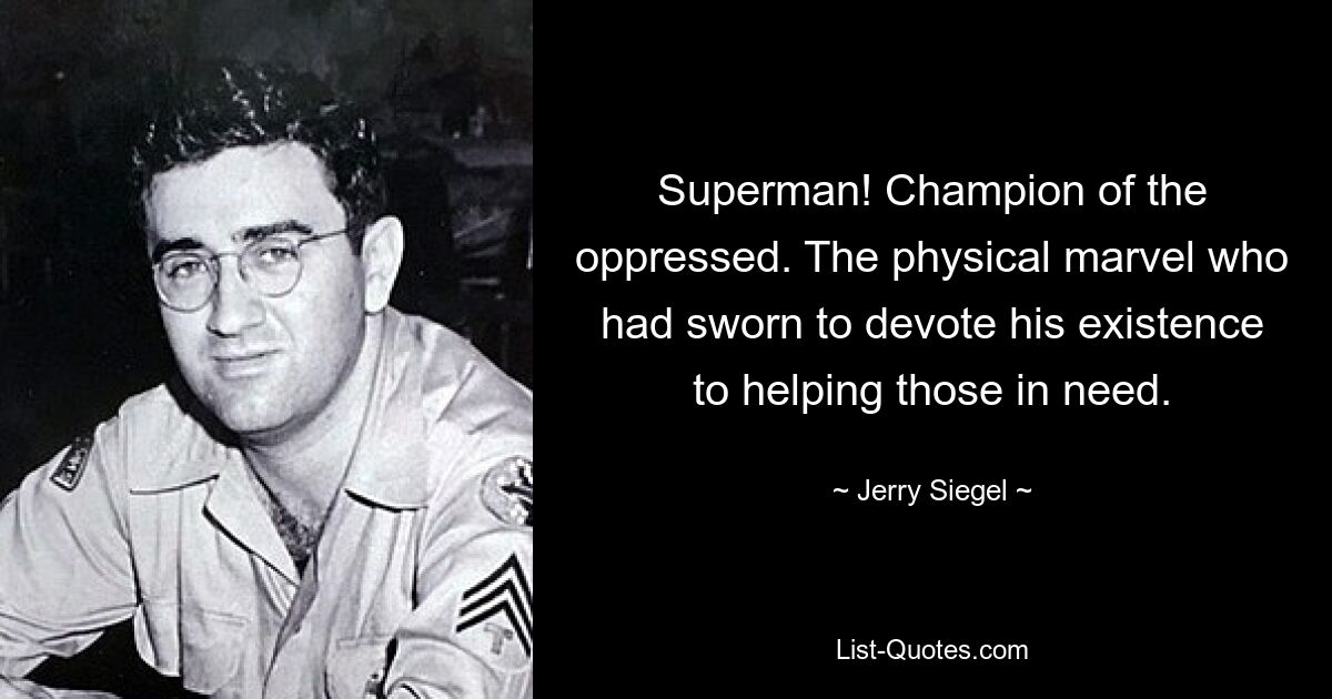 Superman! Champion of the oppressed. The physical marvel who had sworn to devote his existence to helping those in need. — © Jerry Siegel