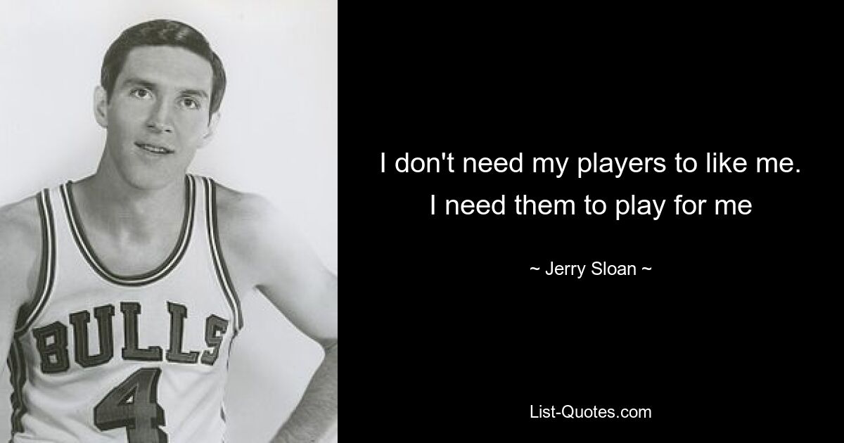 I don't need my players to like me. I need them to play for me — © Jerry Sloan