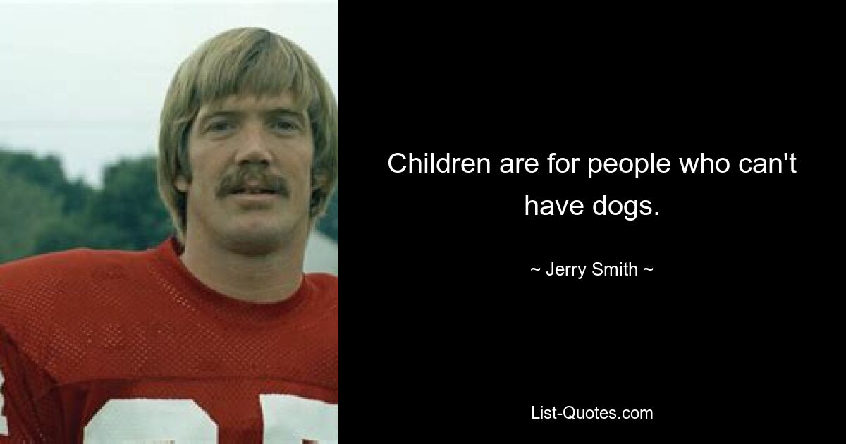 Children are for people who can't have dogs. — © Jerry Smith