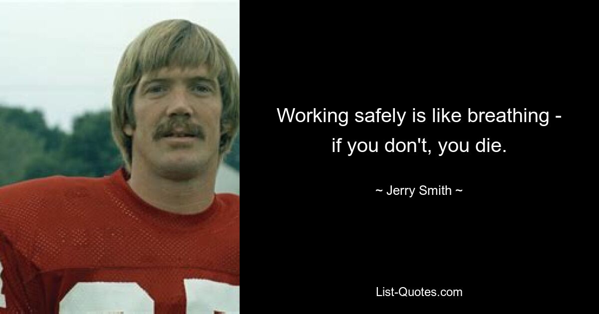 Working safely is like breathing - if you don't, you die. — © Jerry Smith