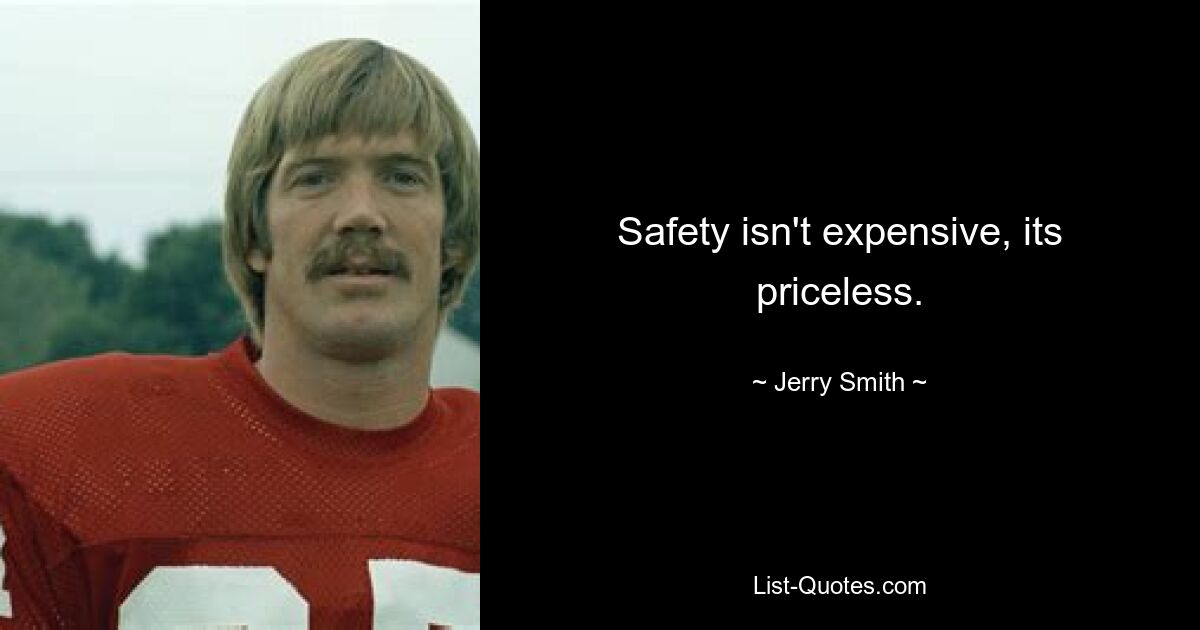 Safety isn't expensive, its priceless. — © Jerry Smith