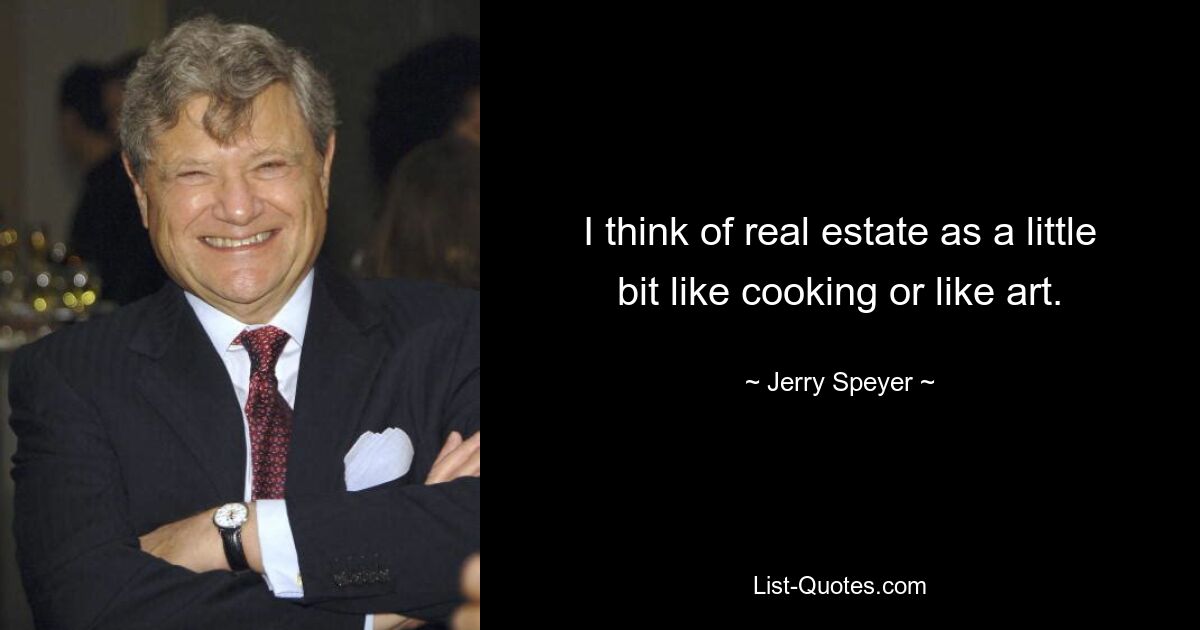 I think of real estate as a little bit like cooking or like art. — © Jerry Speyer