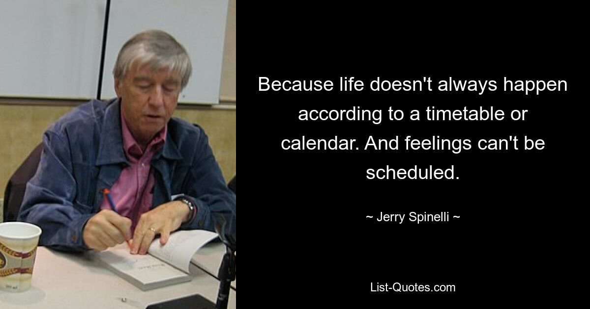 Because life doesn't always happen according to a timetable or calendar. And feelings can't be scheduled. — © Jerry Spinelli