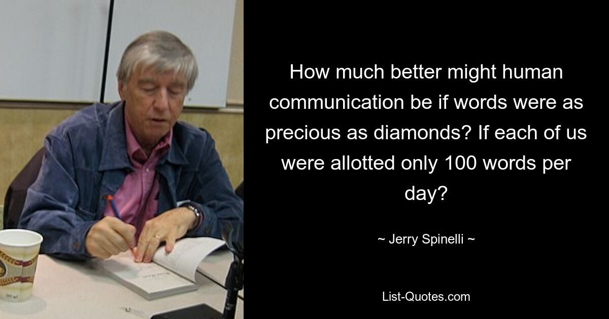 How much better might human communication be if words were as precious as diamonds? If each of us were allotted only 100 words per day? — © Jerry Spinelli