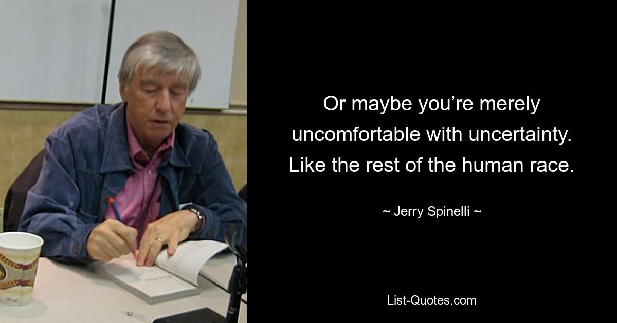 Or maybe you’re merely uncomfortable with uncertainty. Like the rest of the human race. — © Jerry Spinelli