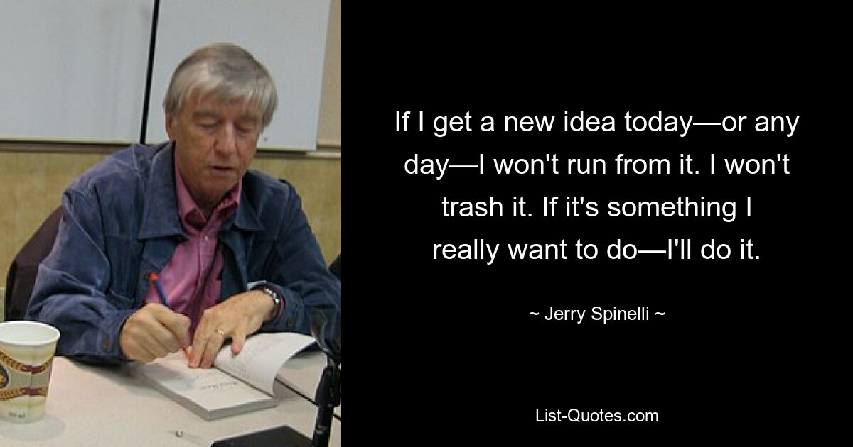 If I get a new idea today—or any day—I won't run from it. I won't trash it. If it's something I really want to do—I'll do it. — © Jerry Spinelli