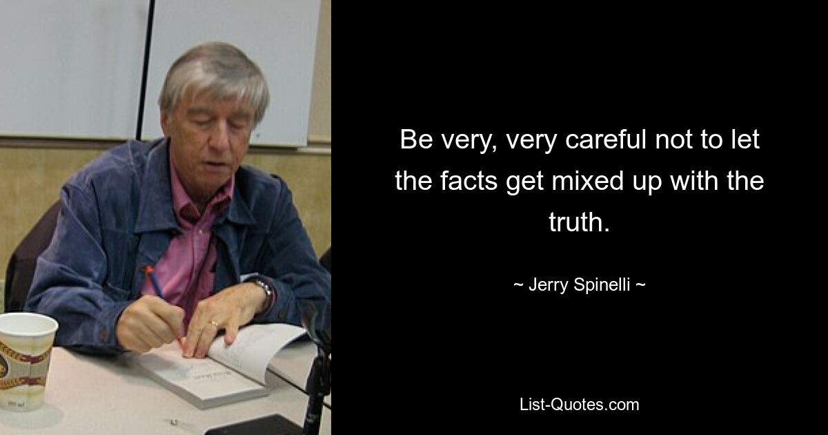 Be very, very careful not to let the facts get mixed up with the truth. — © Jerry Spinelli