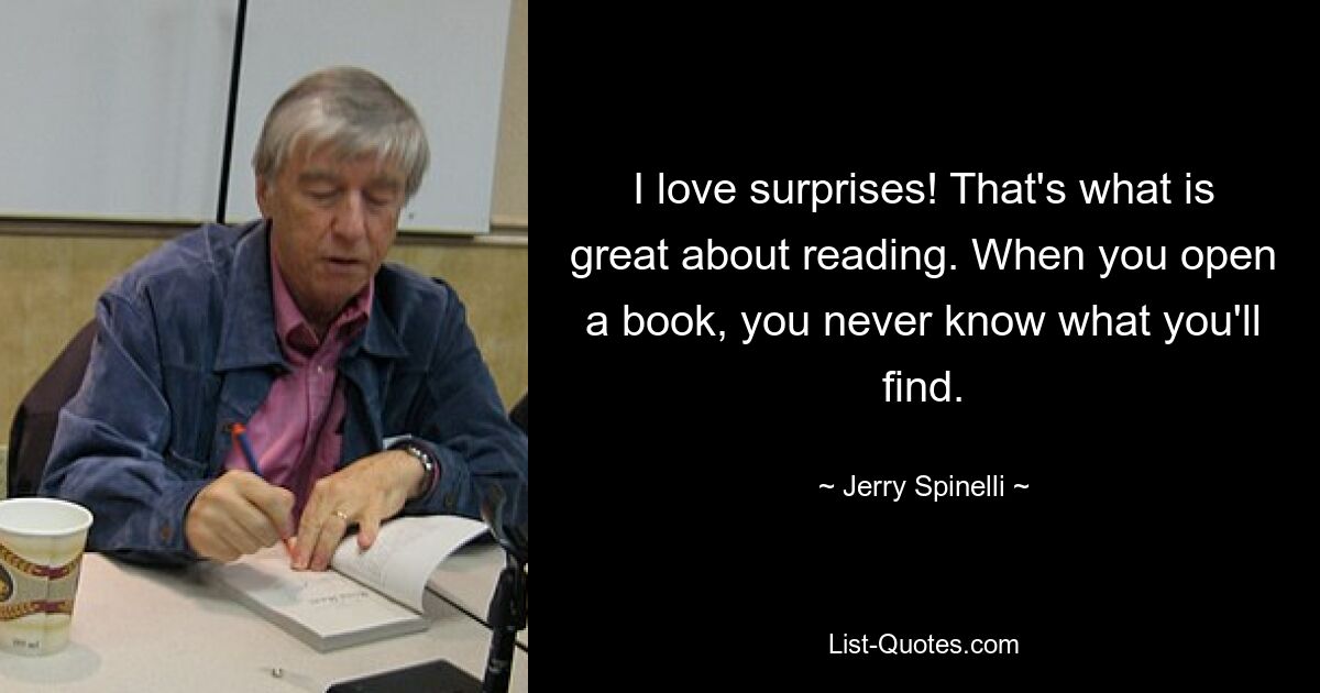 I love surprises! That's what is great about reading. When you open a book, you never know what you'll find. — © Jerry Spinelli